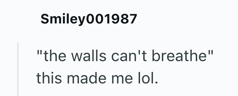 Smiley001987 "the walls can't breathe" this made me lol.