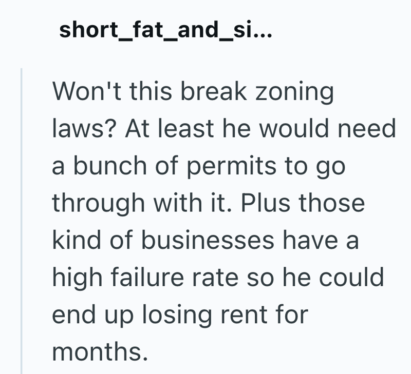 short_fat_and_si... Won't this break zoning laws? At least he would need a bunch of permits to go through with it. Plus those kind of businesses have a high failure rate so he could end up losing rent for months.