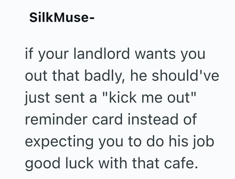 SilkMuse- if your landlord wants you out that badly, he should've just sent a "kick me out" reminder card instead of expecting you to do his job good luck with that cafe.