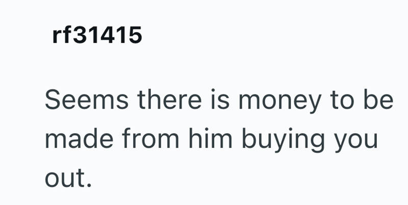 rf31415 Seems there is money to be made from him buying you out.