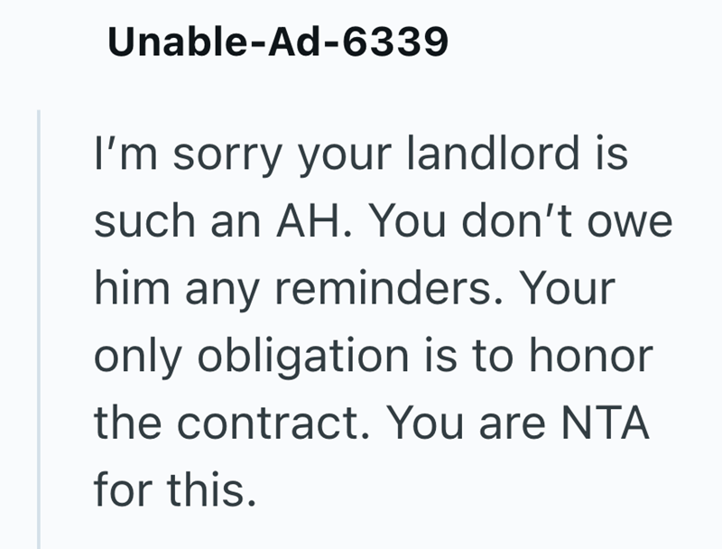 Unable-Ad-6339 I'm sorry your landlord is such an AH. You don't owe him any reminders. Your only obligation is to honor the contract. You are NTA for this.