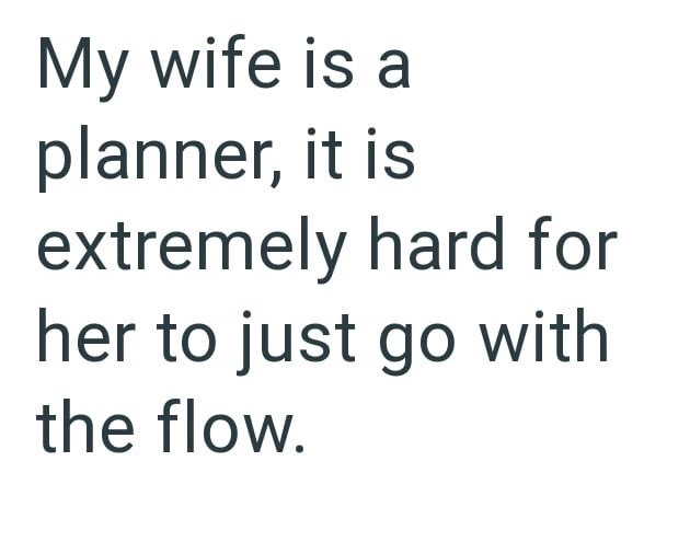 My wife is a planner, it is extremely hard for her to just go with the flow.