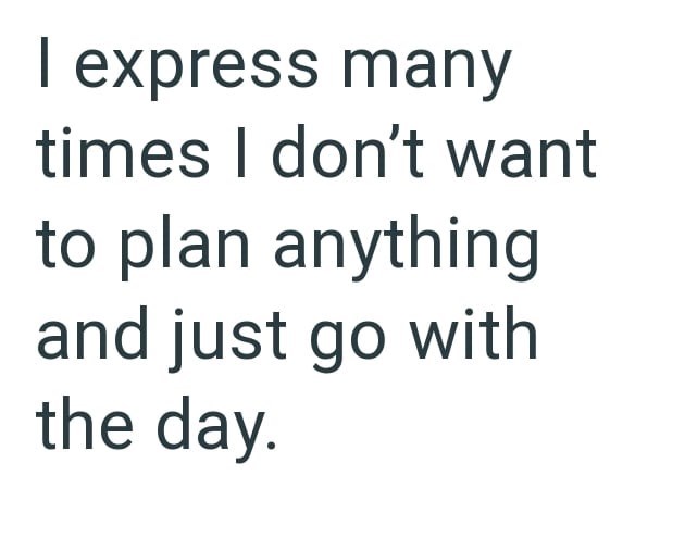 I express many times I don't want to plan anything and just go with the day.