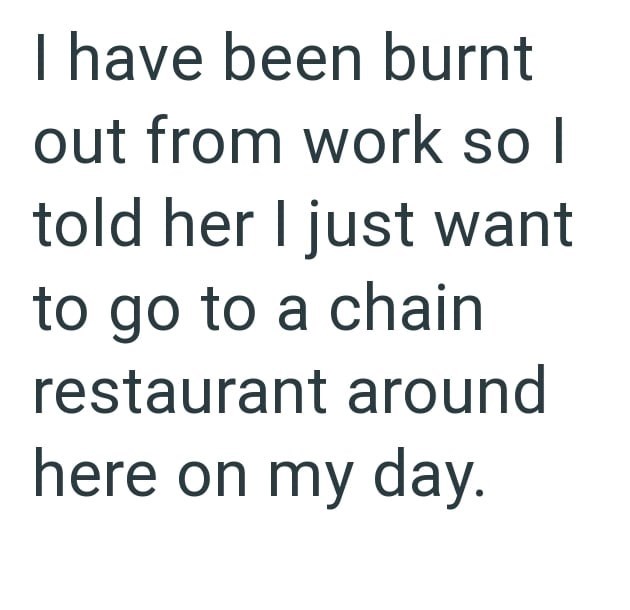 I have been burnt out from work so I told her I just want to go to a chain restaurant around here on my day.