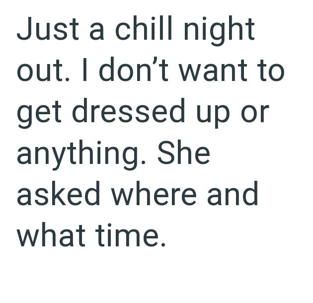 Just a chill night out. I don't want to get dressed up or anything. She asked where and what time.