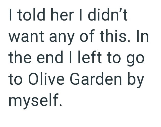 I told her I didn't want any of this. In the end I left to go to Olive Garden by myself.