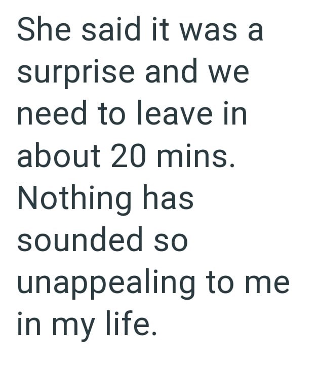 She said it was a surprise and we need to leave in about 20 mins. Nothing has sounded so unappealing to me in my life.
