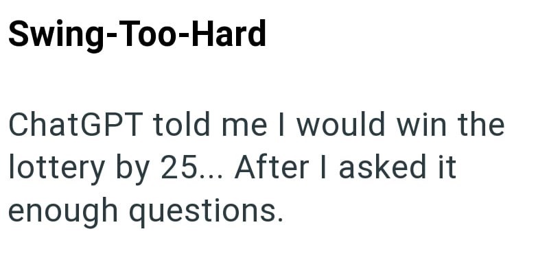 Swing-Too-Hard ChatGPT told me I would win the lottery by 25... After I asked it enough questions.