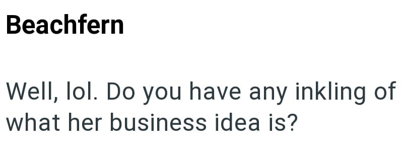 Beachfern Well, lol. Do you have any inkling of what her business idea is?