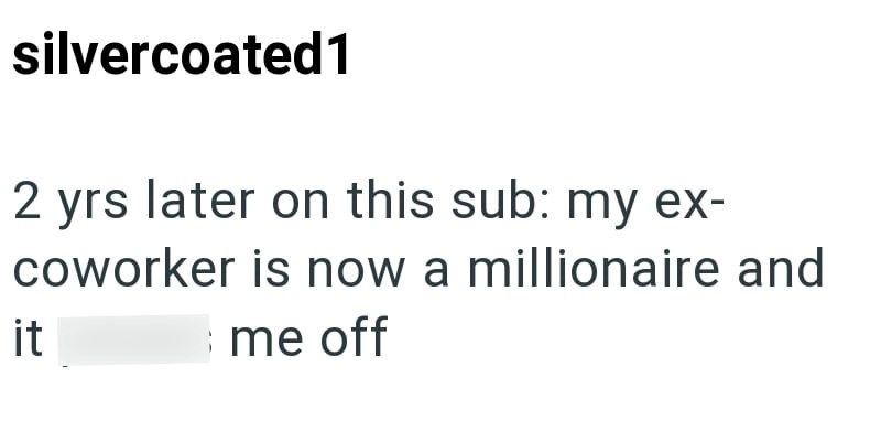 silvercoated 1 2 yrs later on this sub: my ex- coworker is now a millionaire and me off it