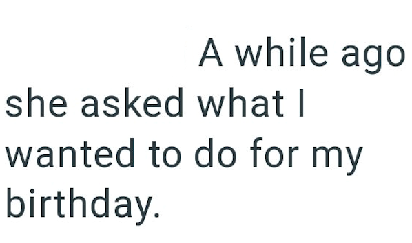 A while ago she asked what I wanted to do for birthday. my