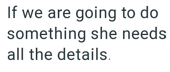 If we are going to do something she needs all the details.