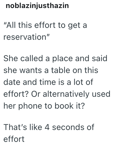 noblazinjusthazin "All this effort to get a reservation" She called a place and said she wants a table on this date and time is a lot of effort? Or alternatively used her phone to book it? That's like 4 seconds of effort