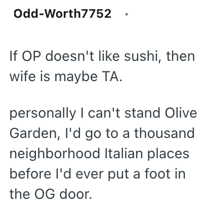 Odd-Worth7752 If OP doesn't like sushi, then wife is maybe TA. personally I can't stand Olive Garden, I'd go to a thousand neighborhood Italian places before I'd ever put a foot in the OG door.