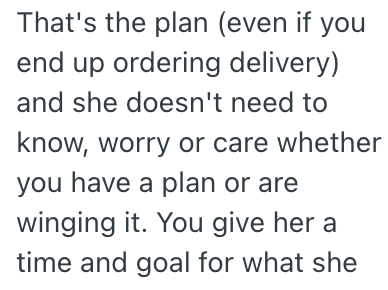That's the plan (even if you end up ordering delivery) and she doesn't need to know, worry or care whether you have a plan or are winging it. You give her a time and goal for what she