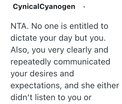 CynicalCyanogen NTA. No one is entitled to dictate your day but you. Also, you very clearly and repeatedly communicated your desires and expectations, and she either didn't listen to you or