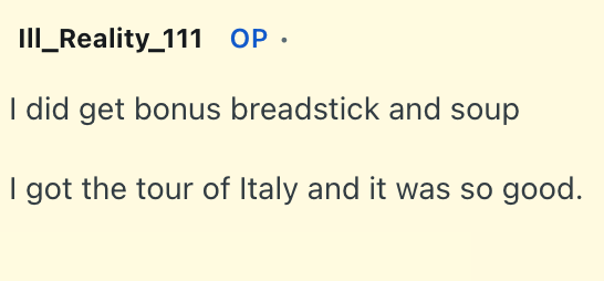 III_Reality 111 OP. I did get bonus breadstick and soup I got the tour of Italy and it was so good.