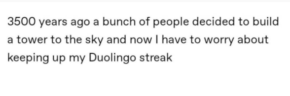 3500 years ago a bunch of people decided to build a tower to the sky and now I have to worry about keeping up my Duolingo streak
