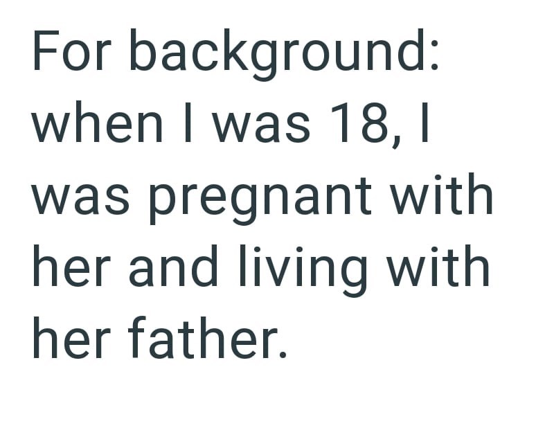 For background: when I was 18, I was pregnant with her and living with her father.
