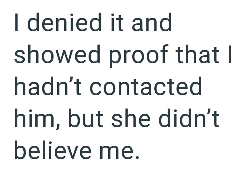 I denied it and showed proof that I hadn't contacted him, but she didn't believe me.
