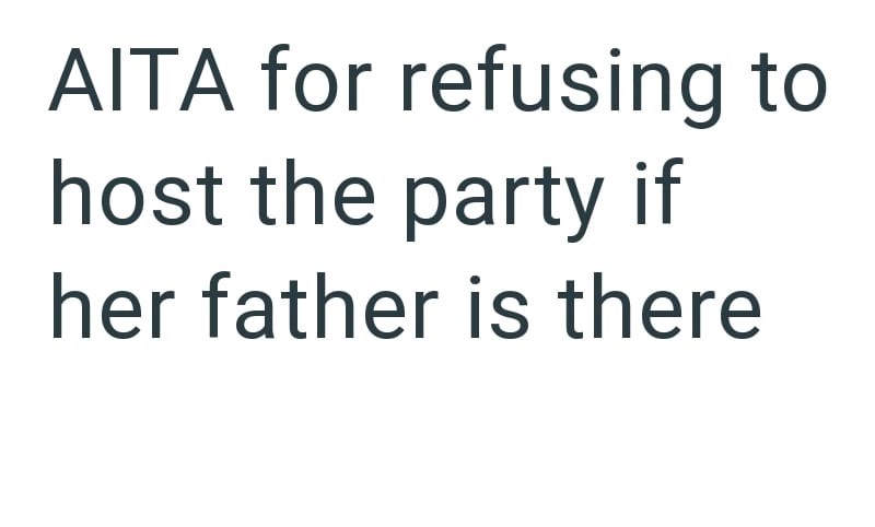AITA for refusing to host the party if her father is there