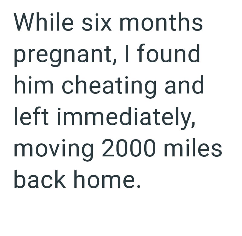 While six months pregnant, I found him cheating and left immediately, moving 2000 miles back home.