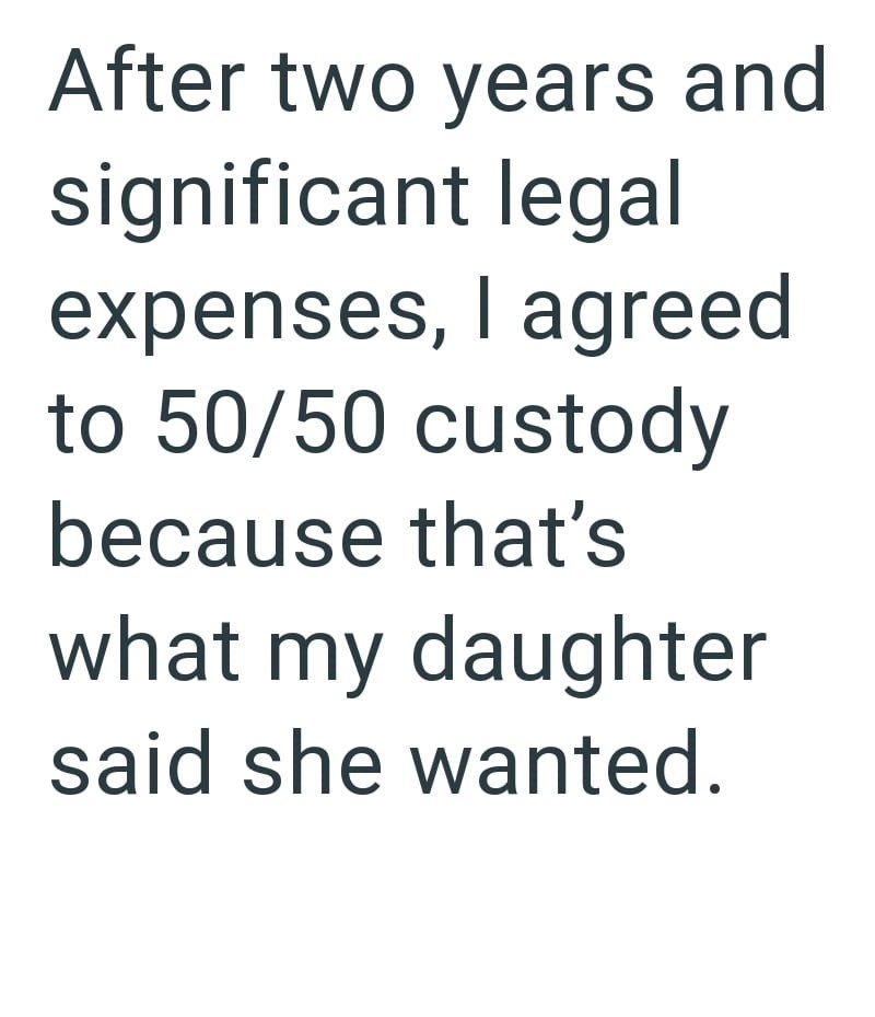 After two years and significant legal expenses, I agreed to 50/50 custody because that's what my daughter said she wanted.