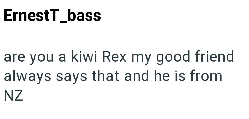 ErnestT_bass are you a kiwi Rex my good friend always says that and he is from NZ