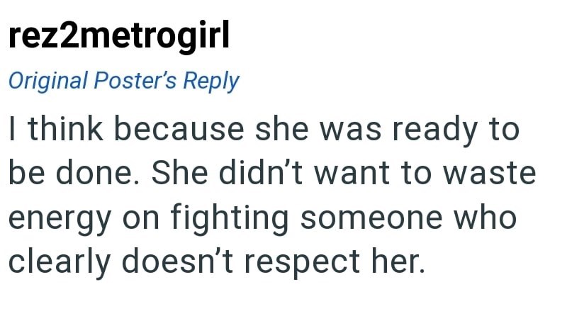rez2metrogirl Original Poster's Reply I think because she was ready to be done. She didn't want to waste energy on fighting someone who clearly doesn't respect her.