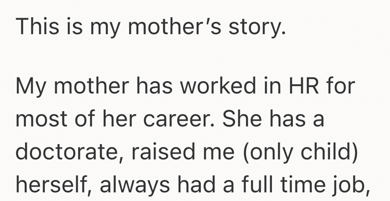 This is my mother's story. My mother has worked in HR for most of her career. She has a doctorate, raised me (only child) herself, always had a full time job,