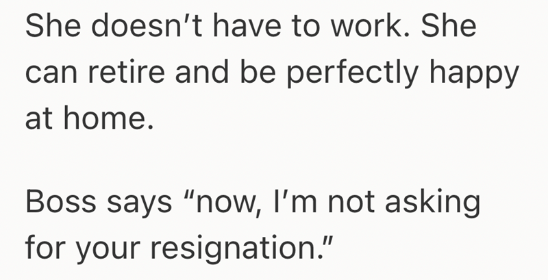 She doesn't have to work. She can retire and be perfectly happy at home. Boss says "now, I'm not asking for your resignation."