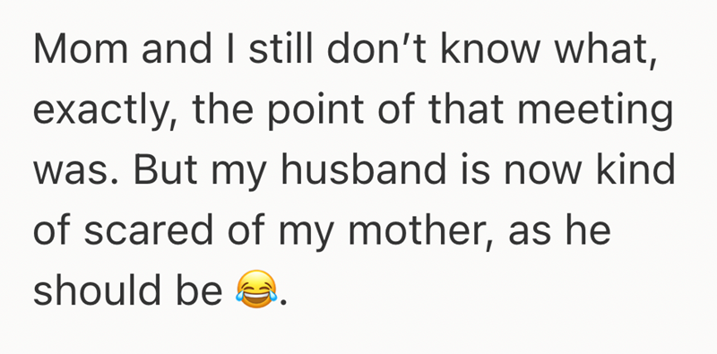 Mom and I still don't know what, exactly, the point of that meeting was. But my husband is now kind of scared of my mother, as he should be