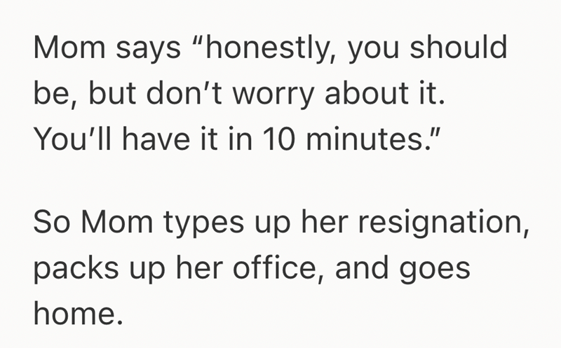 Mom says "honestly, you should be, but don't worry about it. You'll have it in 10 minutes." So Mom types up her resignation, packs up her office, and goes home.