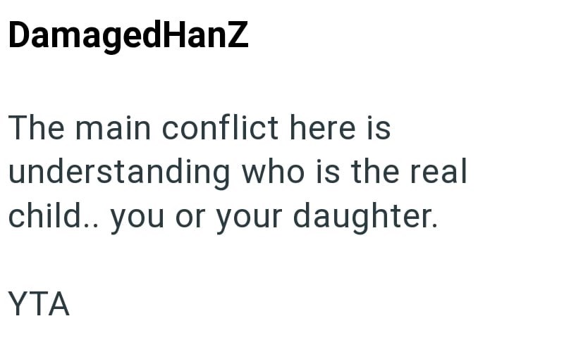 Damaged HanZ The main conflict here is understanding who is the real child.. you or your daughter. YTA