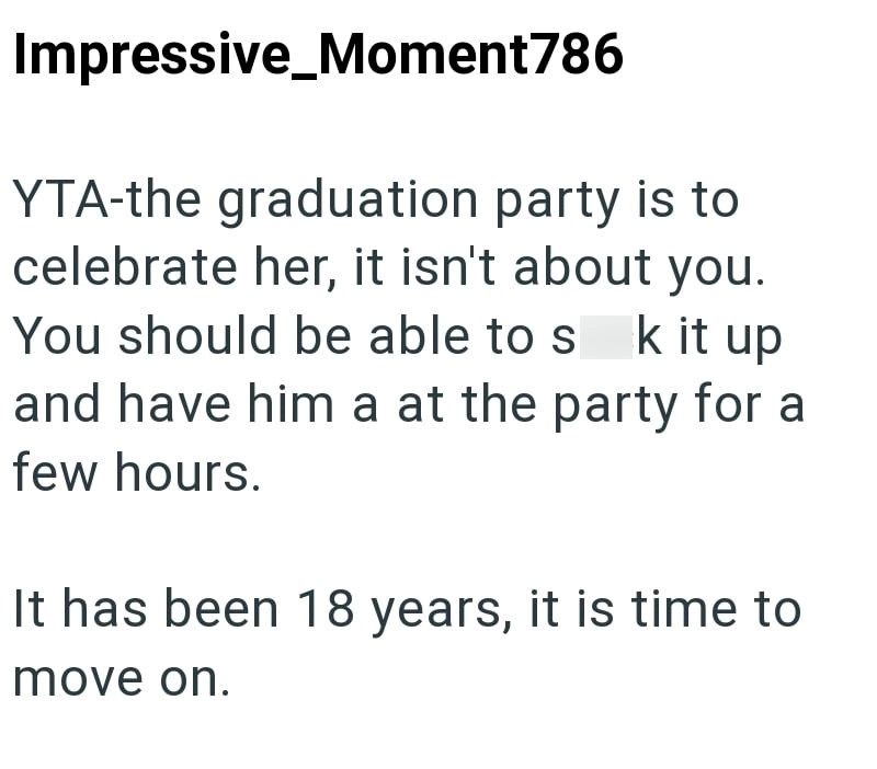 Impressive Moment786 YTA-the graduation party is to celebrate her, it isn't about you. You should be able to s k it up and have him a at the party for a few hours. It has been 18 years, it is time to move on.