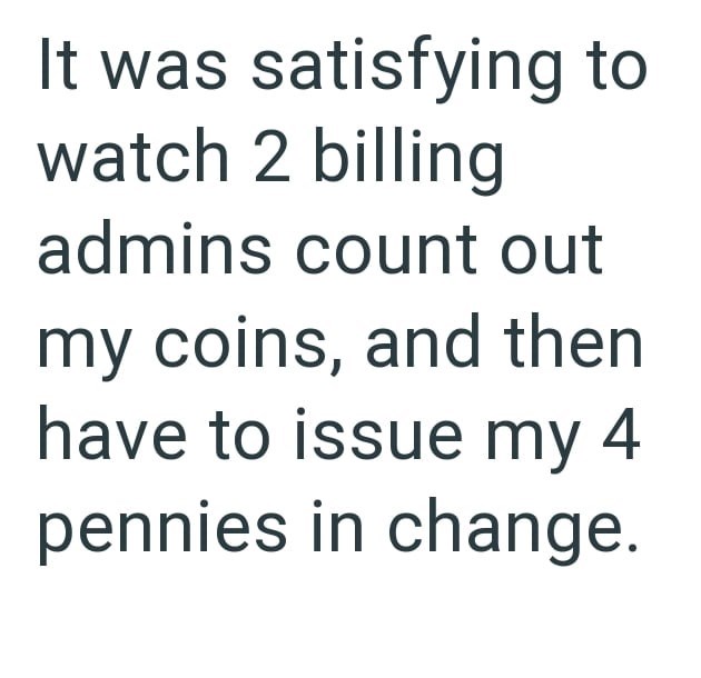 It was satisfying to watch 2 billing admins count out my coins, and then have to issue my 4 pennies in change.