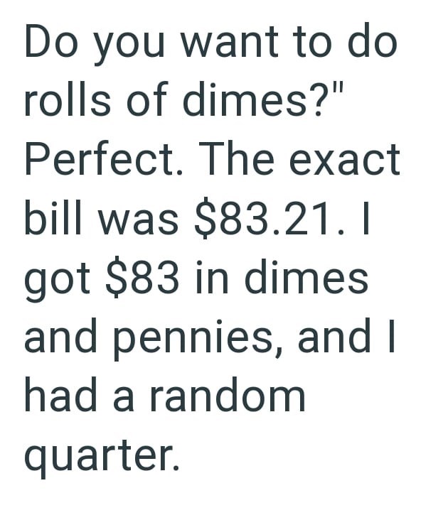 Do you want to do rolls of dimes?" Perfect. The exact bill was $83.21. I got $83 in dimes and pennies, and I had a random quarter.