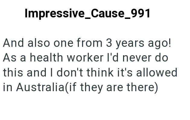 Impressive Cause_991 And also one from 3 years ago! As a health worker I'd never do this and I don't think it's allowed in Australia(if they are there)