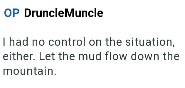 OP DruncleMuncle I had no control on the situation, either. Let the mud flow down the mountain.