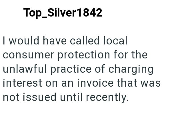 Top_Silver1842 I would have called local consumer protection for the unlawful practice of charging interest on an invoice that was not issued until recently.