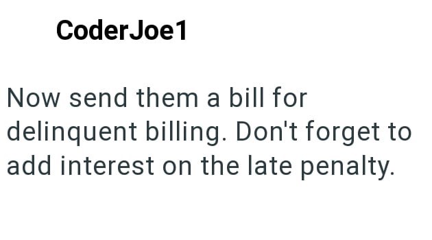 Coder Joe1 Now send them a bill for delinquent billing. Don't forget to add interest on the late penalty.