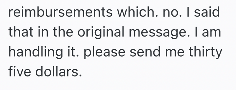 reimbursements which. no. I said that in the original message. I am handling it. please send me thirty five dollars.