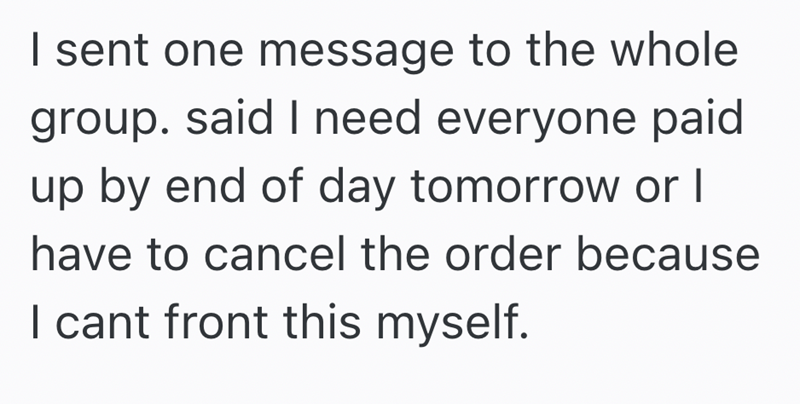 I sent one message to the whole group. said I need everyone paid up by end of day tomorrow or I have to cancel the order because I cant front this myself.