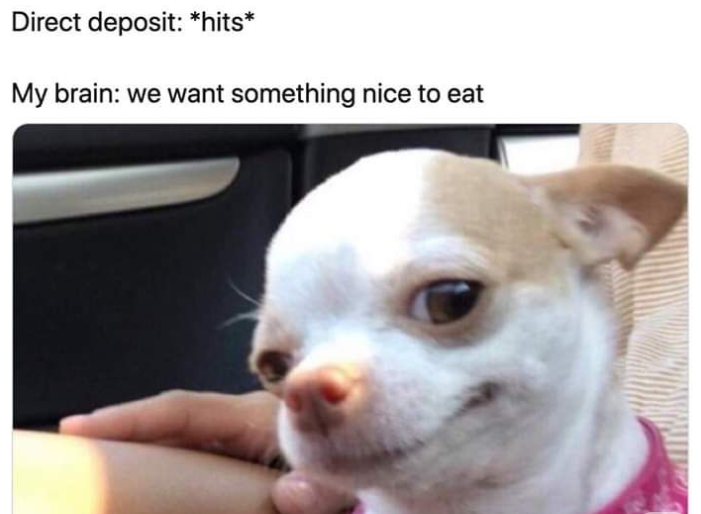 Direct deposit: *hits* My brain: we want something nice to eat