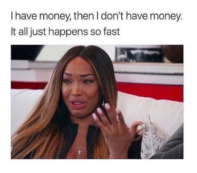 I have money, then I don't have money. It all just happens so fast