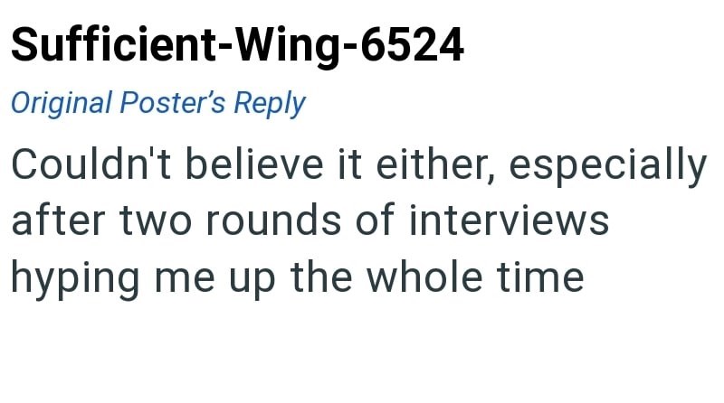 Sufficient-Wing-6524 Original Poster's Reply Couldn't believe it either, especially after two rounds of interviews hyping me up the whole time