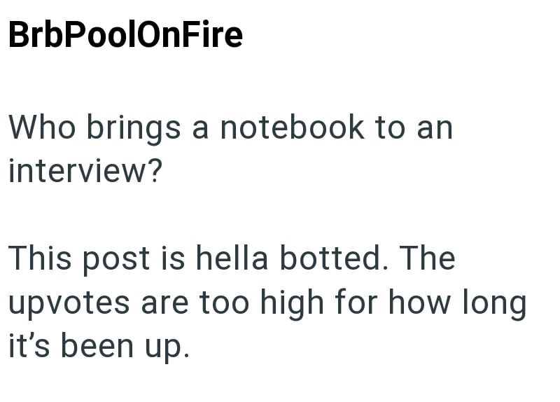 BrbPoolOnFire Who brings a notebook to an interview? This post is hella botted. The upvotes are too high for how long it's been up.