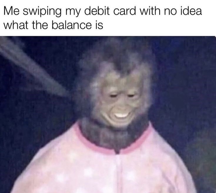 Me swiping my debit card with no idea. what the balance is