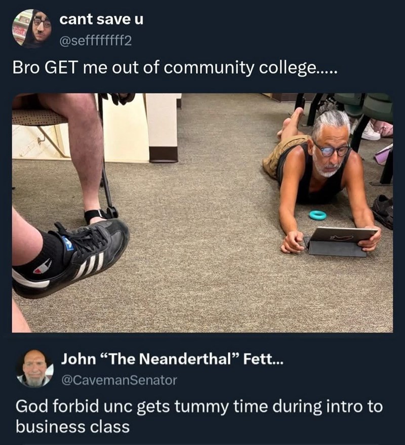 cant save u @seffffffff2 Bro GET me out of community college..... John "The Neanderthal❞ Fett... @CavemanSenator God forbid unc gets tummy time during intro to business class