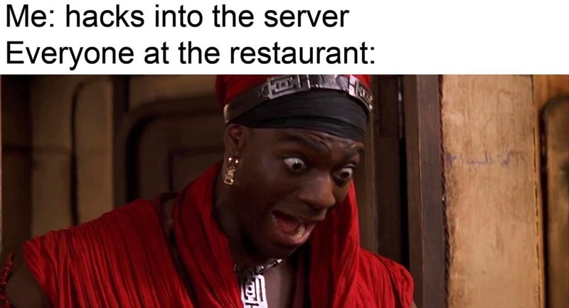 Me: hacks into the server Everyone at the restaurant: